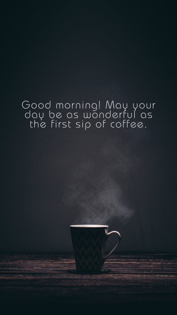 Good morning! May your day be as wonderful as the first sip of coffee.